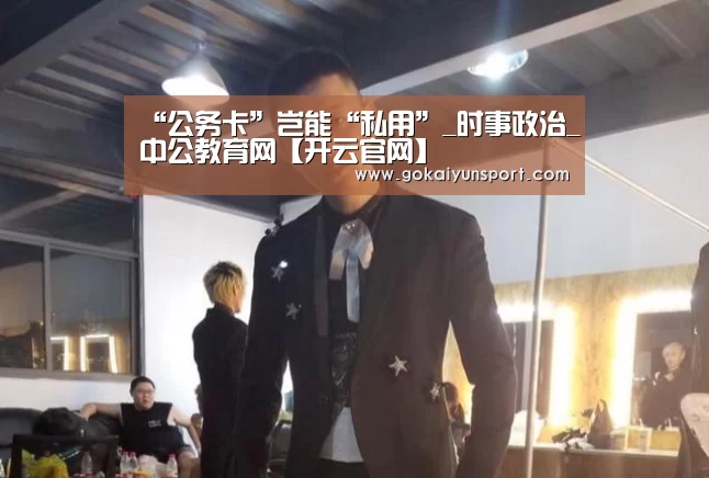 “公务卡”岂能“私用”_时事政治_中公教育网【开云官网】(图1) 开云官网
