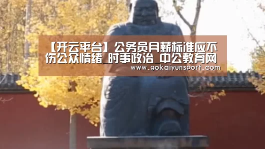【开云平台】公务员月薪标准应不伤公众情绪_时事政治_中公教育网(图1) 开云体育