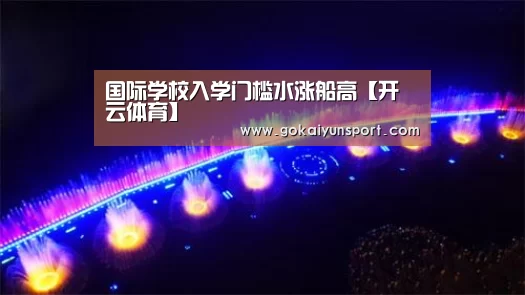 国际学校入学门槛水涨船高【开云体育】(图1) 开云娱乐