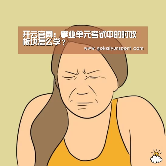 开云官网:事业单元考试中的时政板块怎么学?(图1) 开云平台