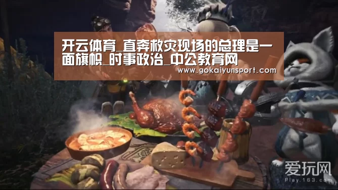 开云体育_直奔救灾现场的总理是一面旗帜_时事政治_中公教育网(图1) 开云平台