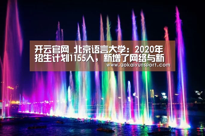 开云官网_北京语言大学:2020年招生计划1155人,新增了网络与新媒体专业(图1) 开云体育