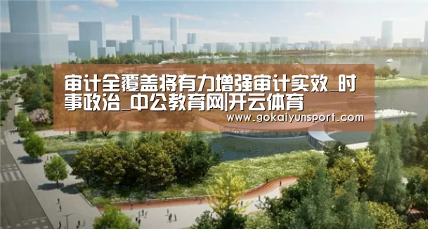 审计全覆盖将有力增强审计实效_时事政治_中公教育网|开云体育(图2) 开云官网