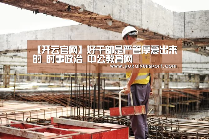 【开云官网】好干部是严管厚爱出来的_时事政治_中公教育网(图2) 开云娱乐