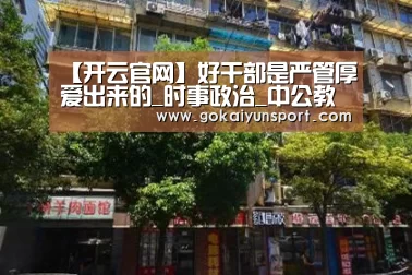 【开云官网】好干部是严管厚爱出来的_时事政治_中公教育网(图3) 开云官网
