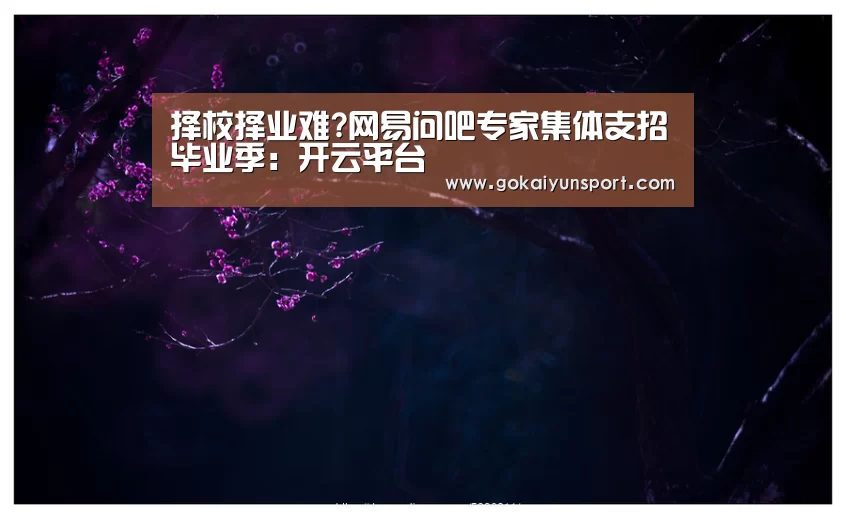 择校择业难?网易问吧专家集体支招毕业季:开云平台(图2) 开云娱乐